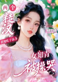 糙汉共妻：将漂亮知青操哭了（年代）